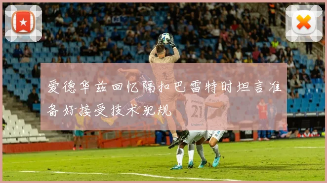 爱德华兹回忆隔扣巴雷特时坦言准备好接受技术犯规