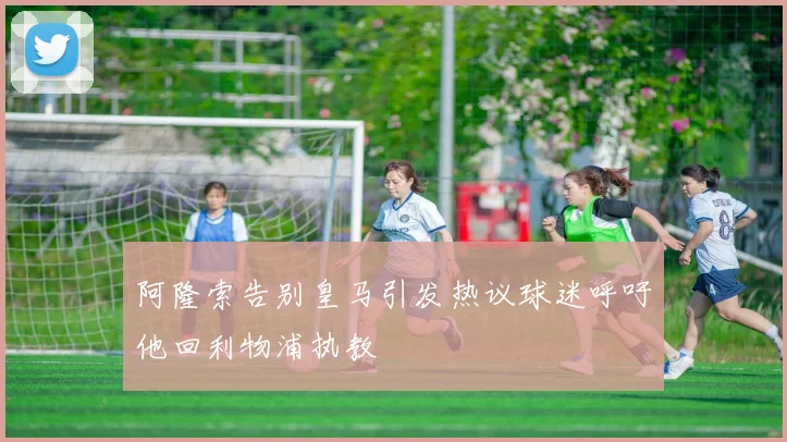 阿隆索告别皇马引发热议球迷呼吁他回利物浦执教