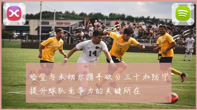 哈登与米切尔携手砍分三十加防守提升球队竞争力的关键所在