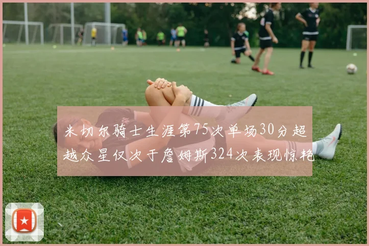 米切尔骑士生涯第75次单场30分超越众星仅次于詹姆斯324次表现惊艳