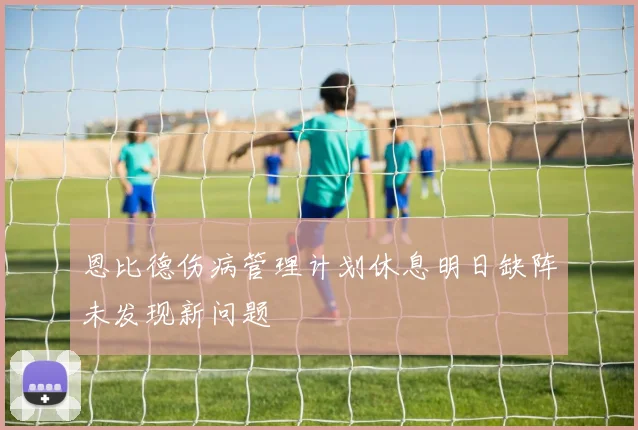 恩比德伤病管理计划休息明日缺阵未发现新问题
