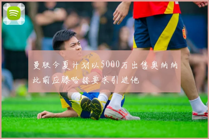 曼联今夏计划以5000万出售奥纳纳此前应滕哈赫要求引进他