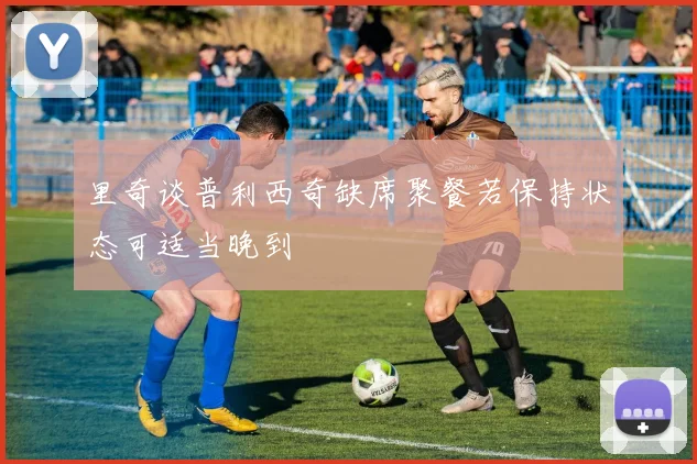 里奇谈普利西奇缺席聚餐若保持状态可适当晚到
