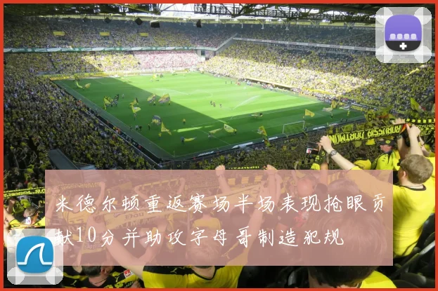 米德尔顿重返赛场半场表现抢眼贡献10分并助攻字母哥制造犯规