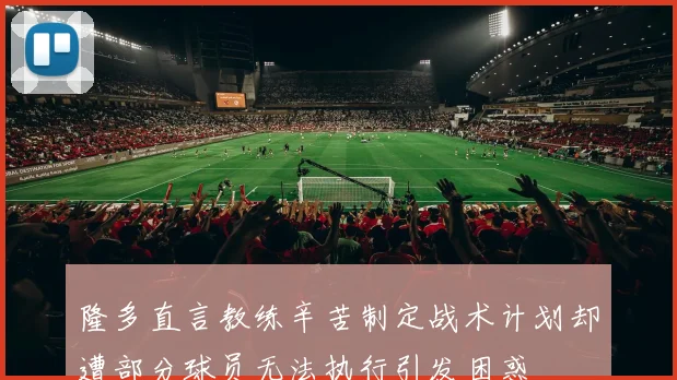 隆多直言教练辛苦制定战术计划却遭部分球员无法执行引发困惑