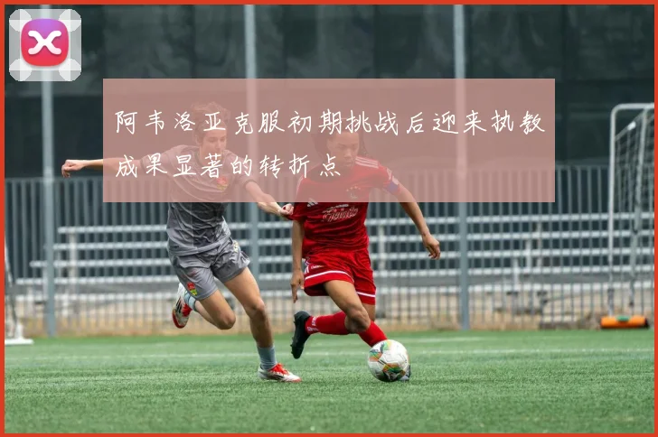 阿韦洛亚克服初期挑战后迎来执教成果显著的转折点
