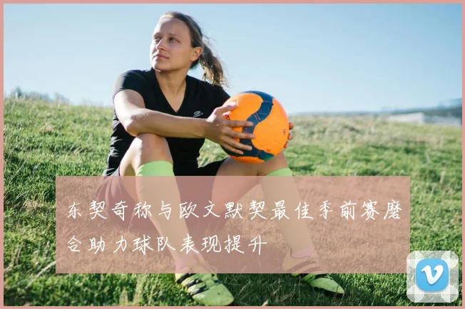 东契奇称与欧文默契最佳季前赛磨合助力球队表现提升
