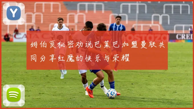 姆伯莫秘密劝说巴莱巴加盟曼联共同分享红魔的快乐与荣耀