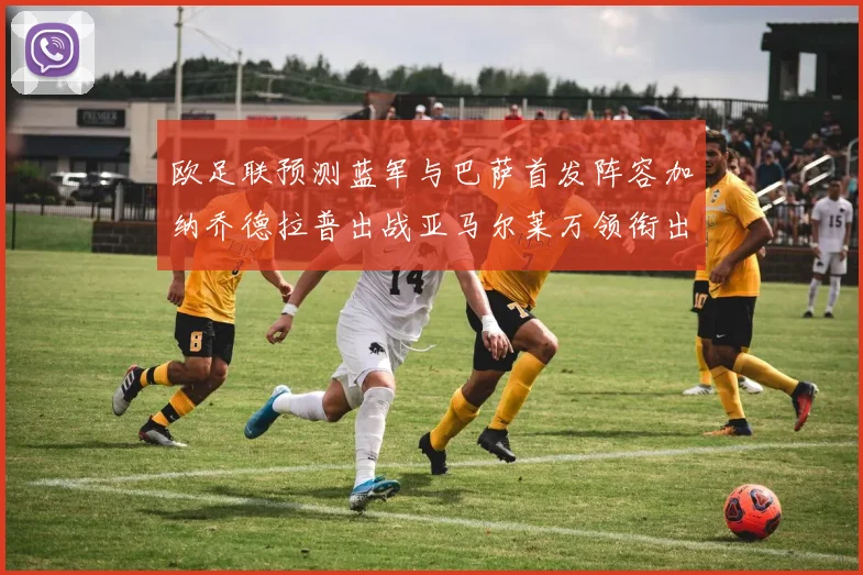 欧足联预测蓝军与巴萨首发阵容加纳乔德拉普出战亚马尔莱万领衔出场
