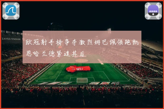 欧冠射手榜争夺激烈姆巴佩领跑凯恩哈兰德紧追其后