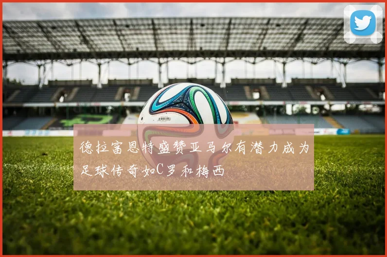 德拉富恩特盛赞亚马尔有潜力成为足球传奇如C罗和梅西