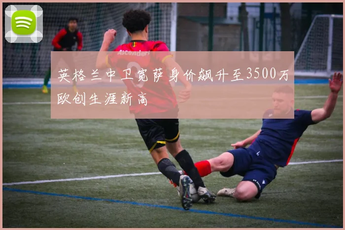 英格兰中卫宽萨身价飙升至3500万欧创生涯新高