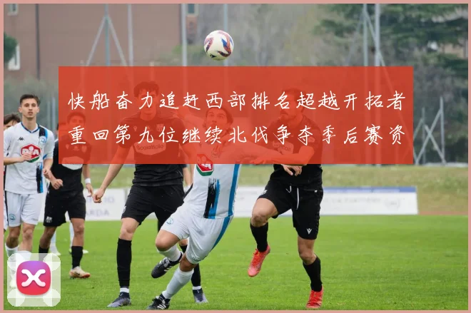 快船奋力追赶西部排名超越开拓者重回第九位继续北伐争夺季后赛资格