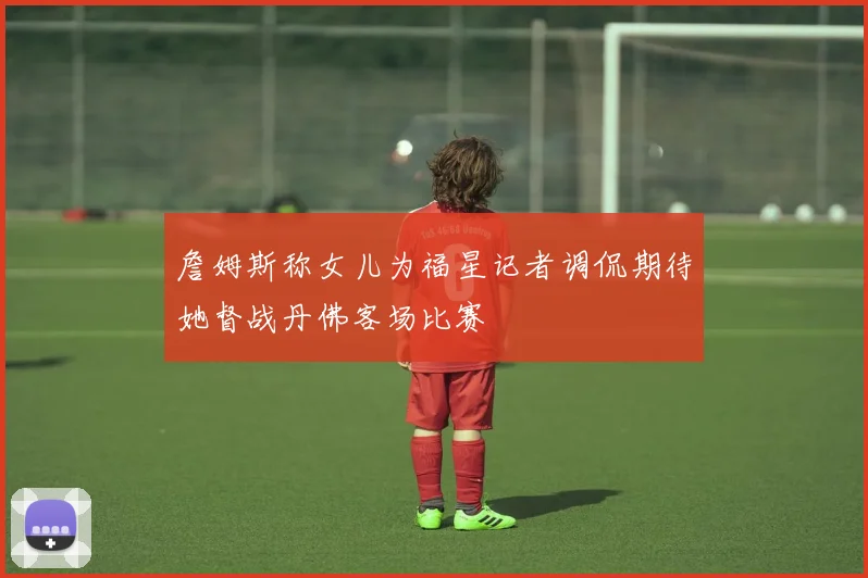 詹姆斯称女儿为福星记者调侃期待她督战丹佛客场比赛