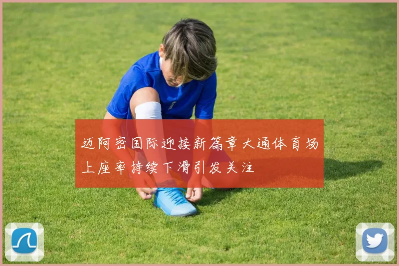 迈阿密国际迎接新篇章大通体育场上座率持续下滑引发关注