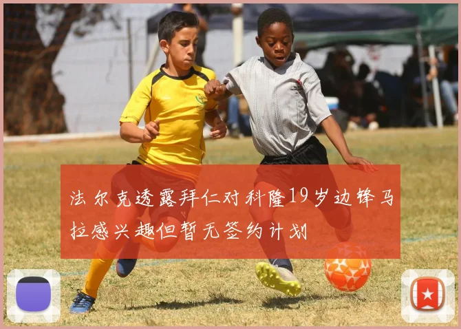 法尔克透露拜仁对科隆19岁边锋马拉感兴趣但暂无签约计划