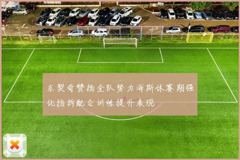 东契奇赞扬全队努力海斯休赛期强化挡拆配合训练提升表现