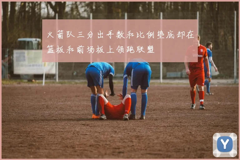 火箭队三分出手数和比例垫底却在篮板和前场板上领跑联盟