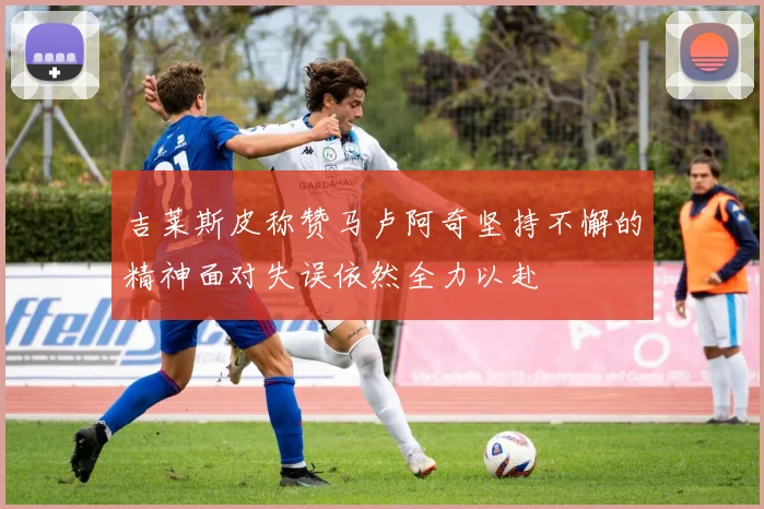 吉莱斯皮称赞马卢阿奇坚持不懈的精神面对失误依然全力以赴