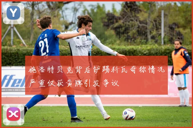 施洛特贝克背后铲踢科瓦奇称情况严重仅获黄牌引发争议