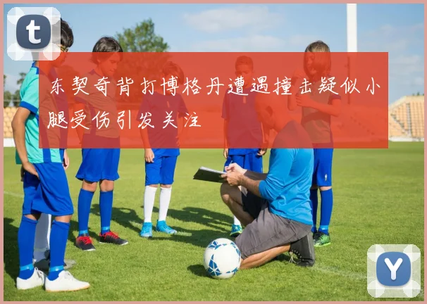 东契奇背打博格丹遭遇撞击疑似小腿受伤引发关注
