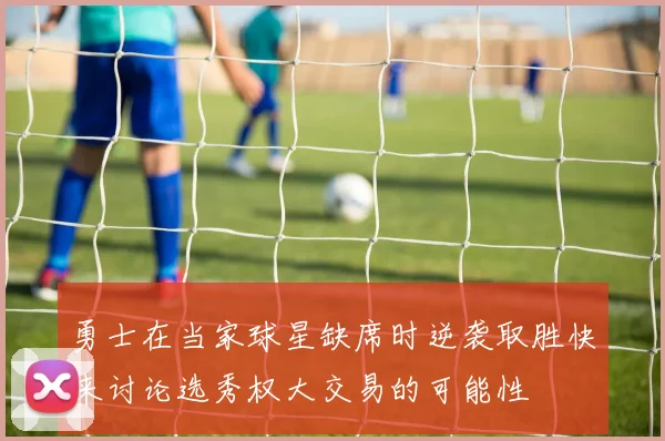 勇士在当家球星缺席时逆袭取胜快来讨论选秀权大交易的可能性