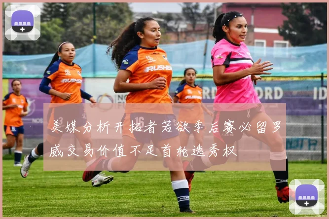 美媒分析开拓者若欲季后赛必留罗威交易价值不足首轮选秀权