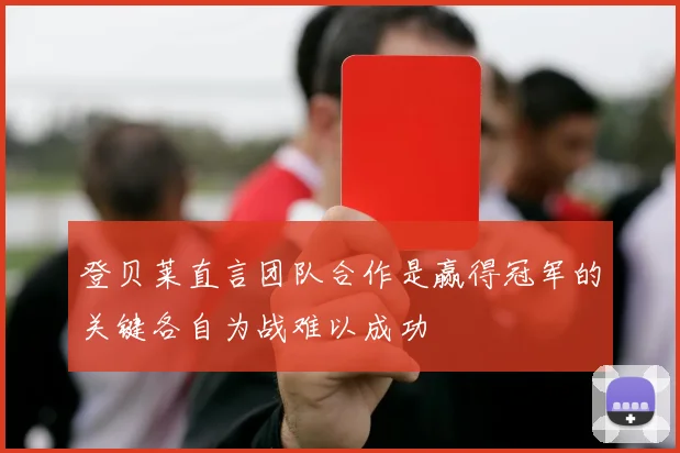 登贝莱直言团队合作是赢得冠军的关键各自为战难以成功
