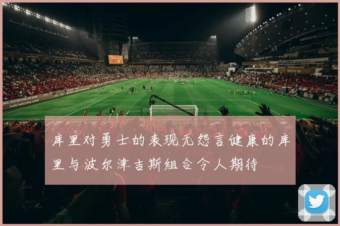 库里对勇士的表现无怨言健康的库里与波尔津吉斯组合令人期待