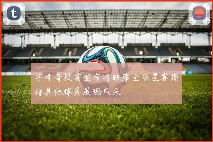 字母哥提前宣布将缺席全明星赛期待其他球员展现风采