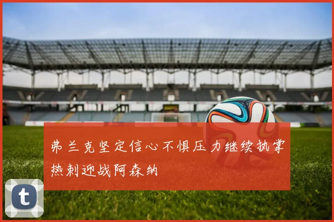 弗兰克坚定信心不惧压力继续执掌热刺迎战阿森纳