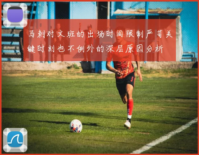马刺对文班的出场时间限制严苛关键时刻也不例外的深层原因分析