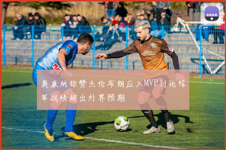 奥康纳称赞杰伦布朗应入MVP讨论绿军战绩超出外界预期