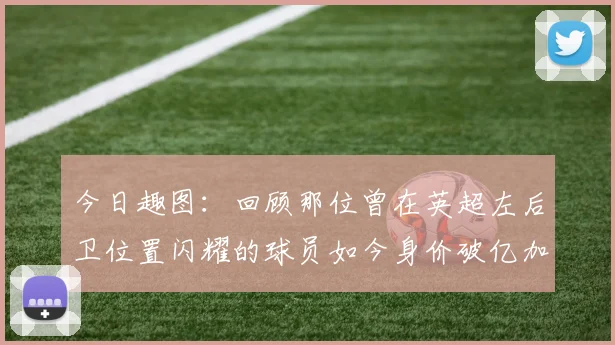 今日趣图：回顾那位曾在英超左后卫位置闪耀的球员如今身价破亿加盟皇马