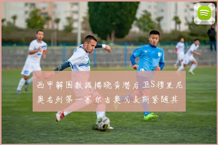 西甲解围数据揭晓黄潜后卫S穆里尼奥名列第一塞尔吉奥戈麦斯紧随其后