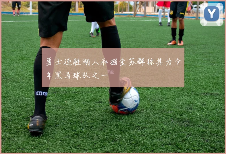 勇士连胜湖人和掘金苏群称其为今年黑马球队之一
