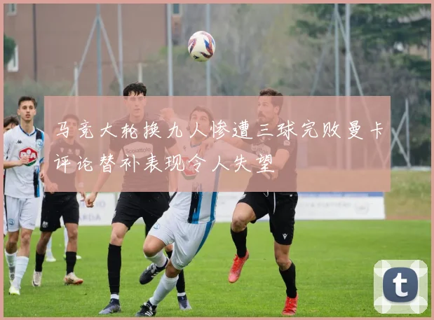 马竞大轮换九人惨遭三球完败曼卡评论替补表现令人失望