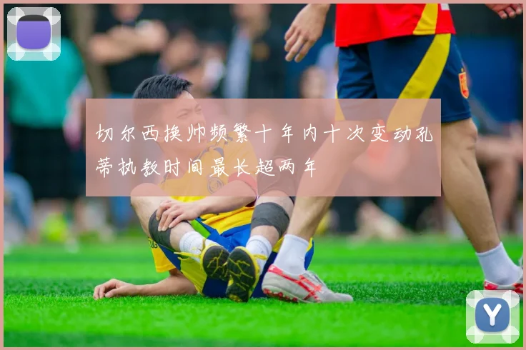 切尔西换帅频繁十年内十次变动孔蒂执教时间最长超两年
