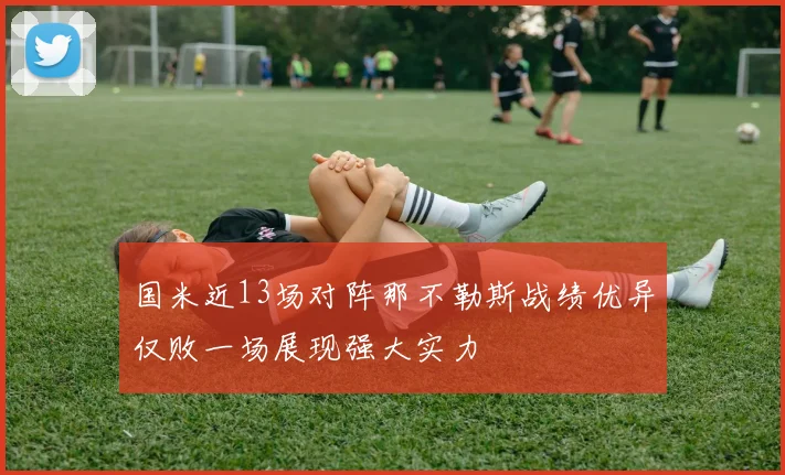 国米近13场对阵那不勒斯战绩优异仅败一场展现强大实力
