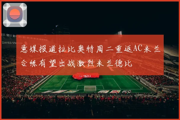 意媒报道拉比奥特周二重返AC米兰合练有望出战激烈米兰德比