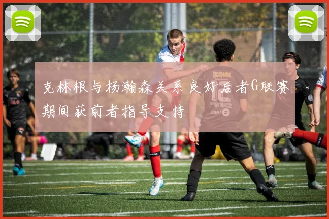 克林根与杨瀚森关系良好后者G联赛期间获前者指导支持