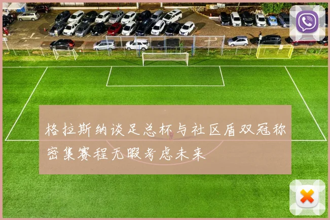 格拉斯纳谈足总杯与社区盾双冠称密集赛程无暇考虑未来