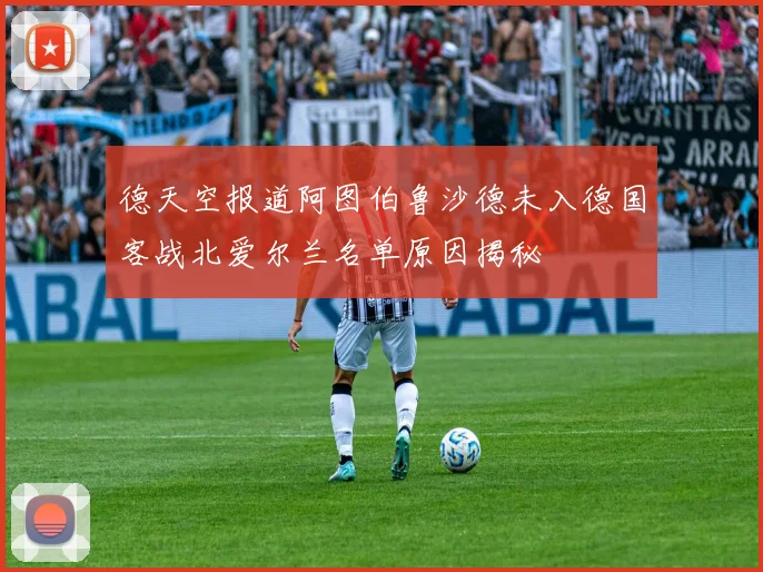 德天空报道阿图伯鲁沙德未入德国客战北爱尔兰名单原因揭秘