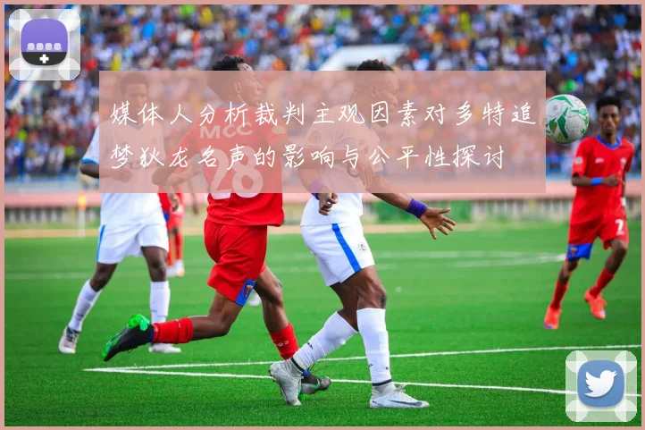媒体人分析裁判主观因素对多特追梦狄龙名声的影响与公平性探讨
