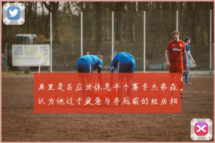 库里是否应该休息半个赛季杰弗森认为他过于疲惫与夺冠前的经历相似