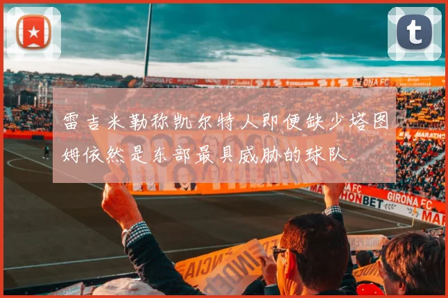 雷吉米勒称凯尔特人即便缺少塔图姆依然是东部最具威胁的球队