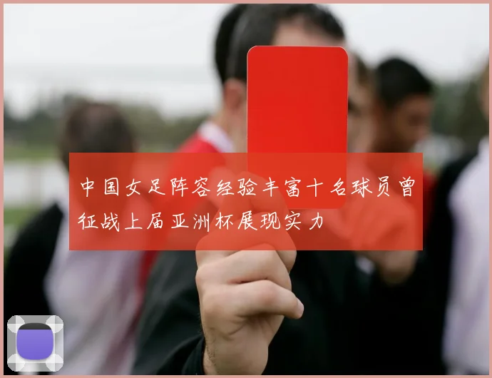 中国女足阵容经验丰富十名球员曾征战上届亚洲杯展现实力