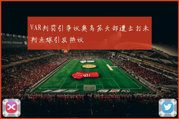 VAR判罚引争议奥乌苏头部遭击打未判点球引发热议