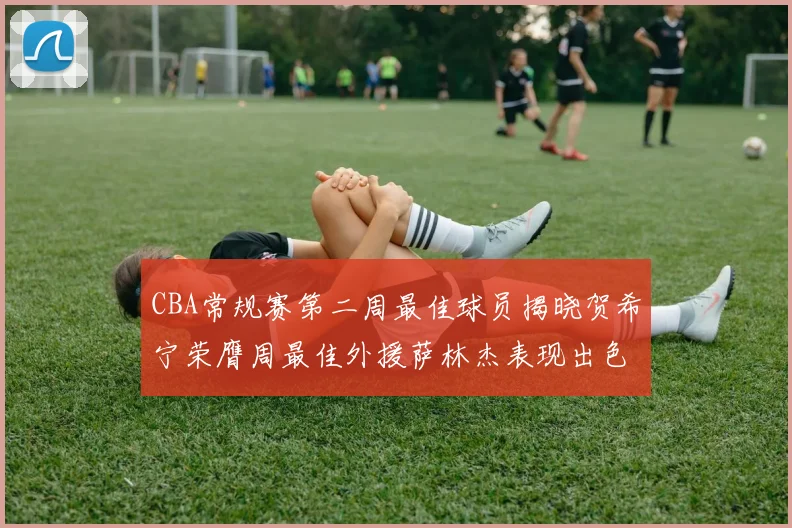 CBA常规赛第二周最佳球员揭晓贺希宁荣膺周最佳外援萨林杰表现出色
