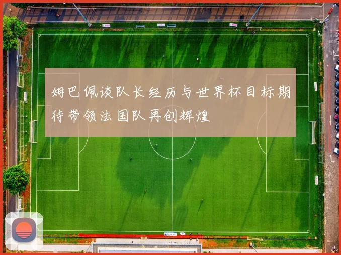 姆巴佩谈队长经历与世界杯目标期待带领法国队再创辉煌